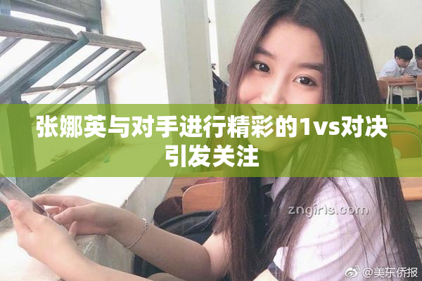 张娜英与对手进行精彩的1vs对决引发关注
