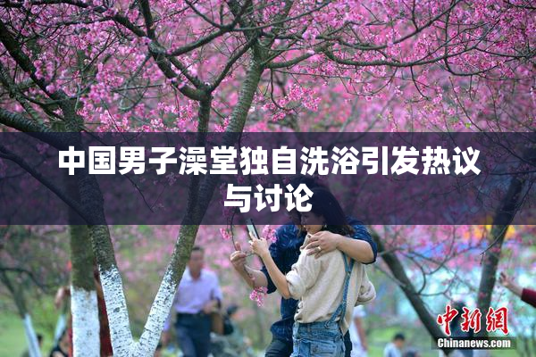 中国男子澡堂独自洗浴引发热议与讨论