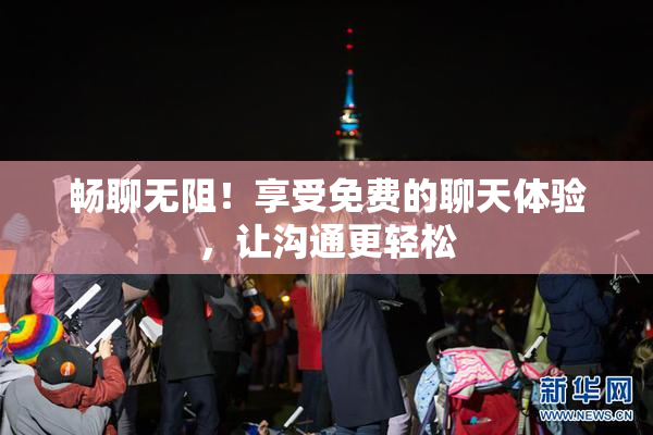 畅聊无阻！享受免费的聊天体验，让沟通更轻松