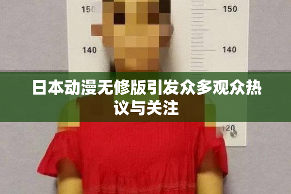 日本动漫无修版引发众多观众热议与关注