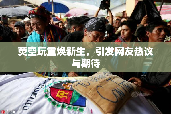 荧空玩重焕新生，引发网友热议与期待