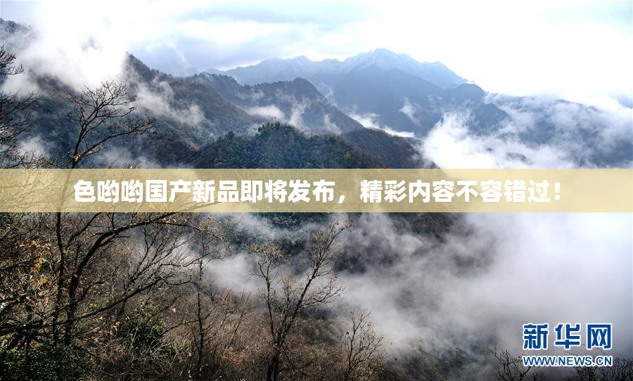 色哟哟国产新品即将发布，精彩内容不容错过！