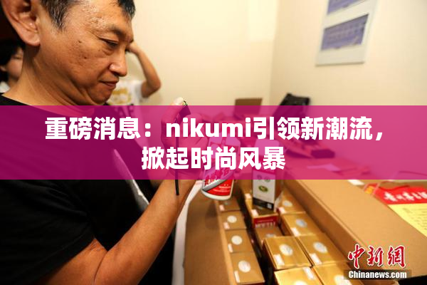 重磅消息：nikumi引领新潮流，掀起时尚风暴