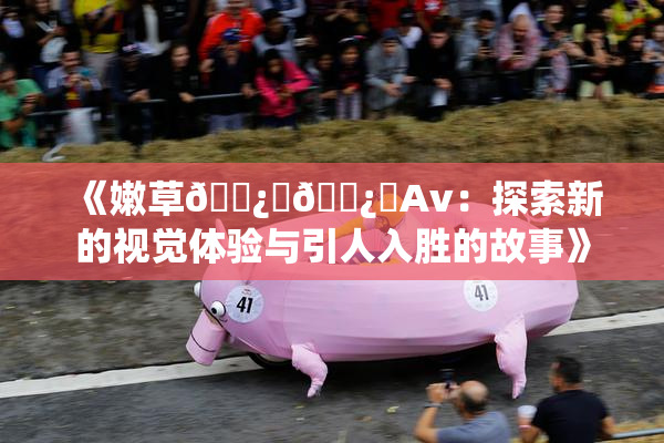 《嫩草🌿‌🌿‌Av：探索新的视觉体验与引人入胜的故事》