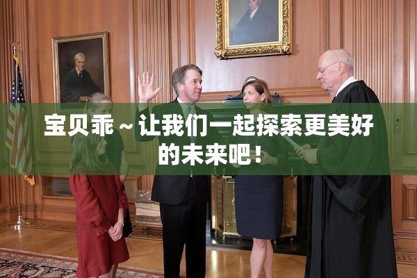 宝贝乖～让我们一起探索更美好的未来吧！