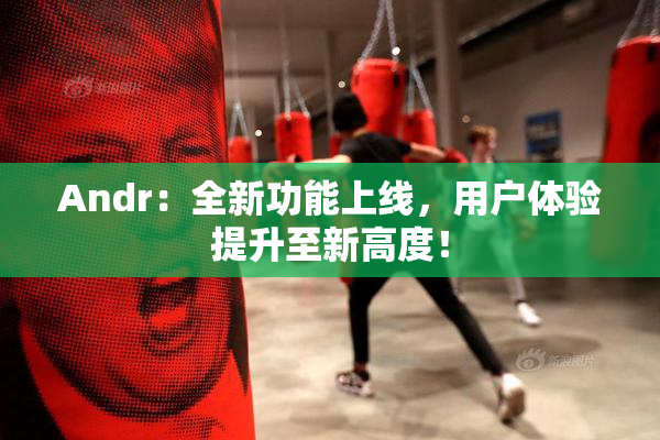 Andr：全新功能上线，用户体验提升至新高度！