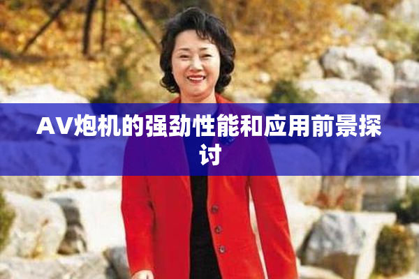 AV炮机的强劲性能和应用前景探讨