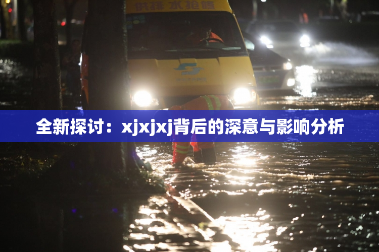 全新探讨：xjxjxj背后的深意与影响分析