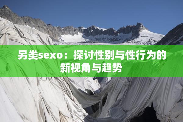 另类sexo：探讨性别与性行为的新视角与趋势