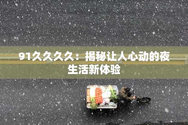 91久久久久：揭秘让人心动的夜生活新体验