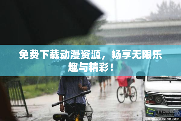 免费下载动漫资源，畅享无限乐趣与精彩！
