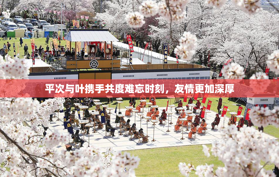 平次与叶携手共度难忘时刻，友情更加深厚