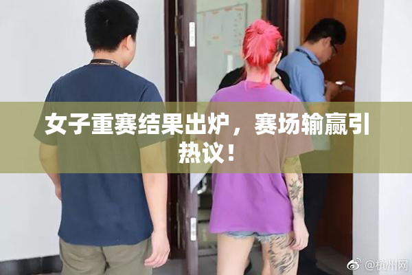 女子重赛结果出炉，赛场输赢引热议！