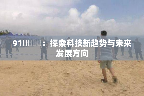 91❌‌❌‌：探索科技新趋势与未来发展方向