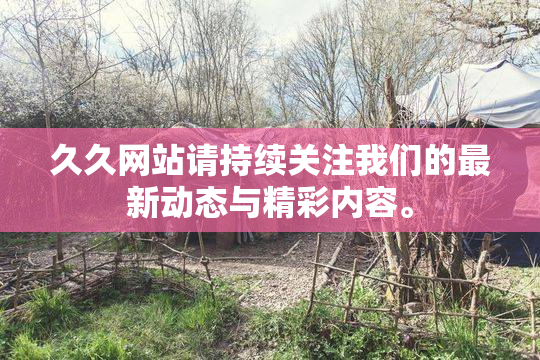 久久网站请持续关注我们的最新动态与精彩内容。