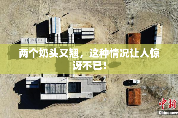 两个奶头又翘，这种情况让人惊讶不已！