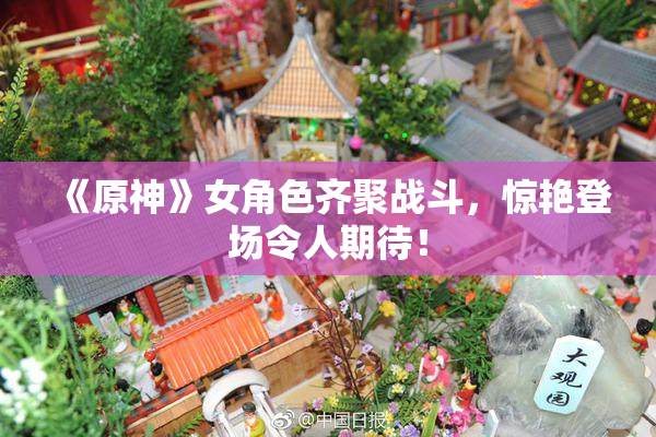 《原神》女角色齐聚战斗，惊艳登场令人期待！