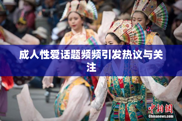 成人性爱话题频频引发热议与关注