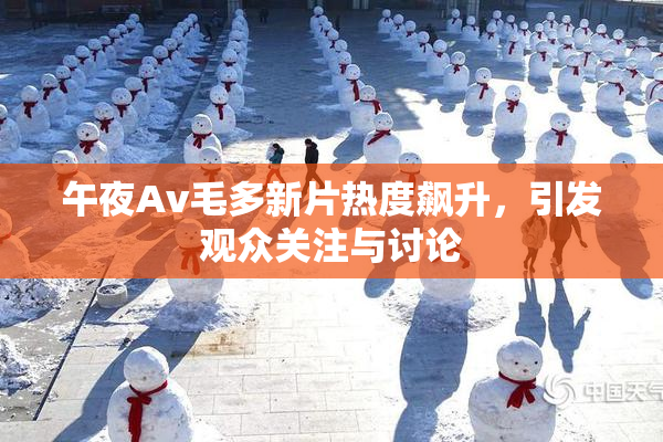 午夜Av毛多新片热度飙升，引发观众关注与讨论