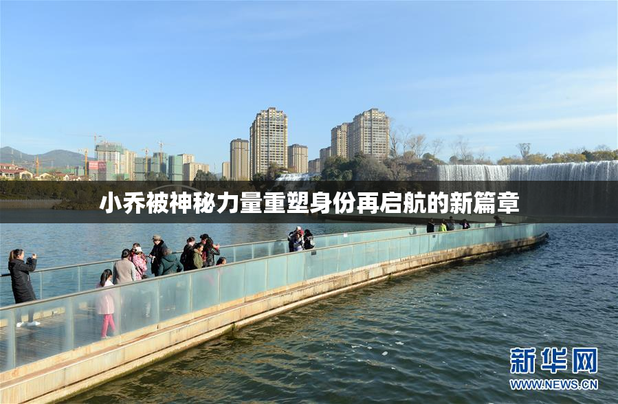 小乔被神秘力量重塑身份再启航的新篇章