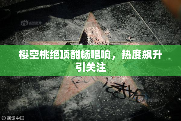 樱空桃绝顶酣畅唱响，热度飙升引关注