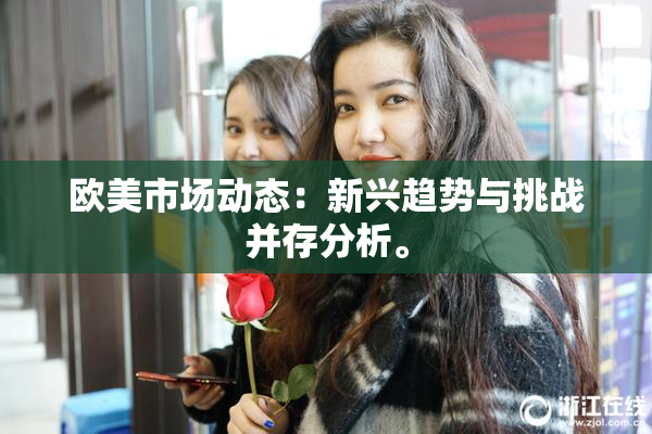 欧美市场动态：新兴趋势与挑战并存分析。