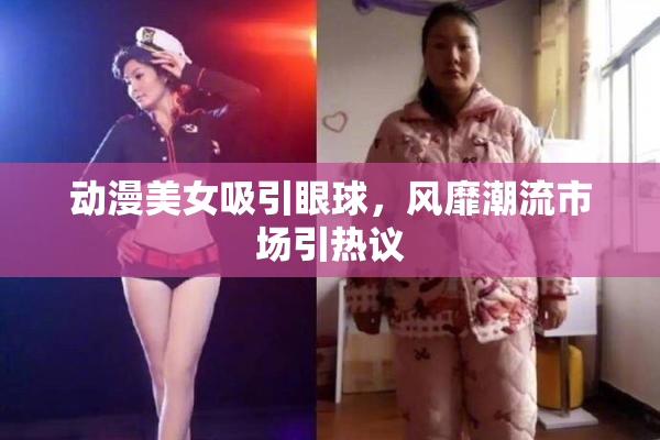 动漫美女吸引眼球，风靡潮流市场引热议