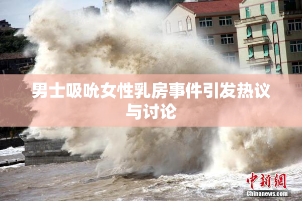 男士吸吮女性乳房事件引发热议与讨论