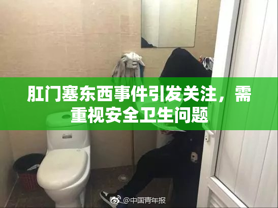 肛门塞东西事件引发关注，需重视安全卫生问题