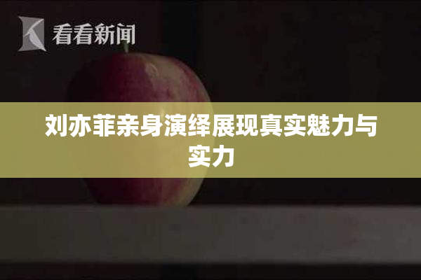 刘亦菲亲身演绎展现真实魅力与实力