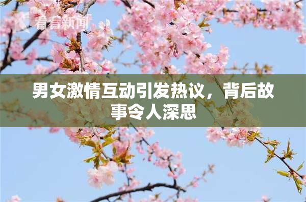 男女激情互动引发热议，背后故事令人深思