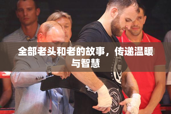 全部老头和老的故事，传递温暖与智慧