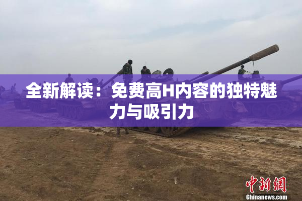 全新解读：免费高H内容的独特魅力与吸引力