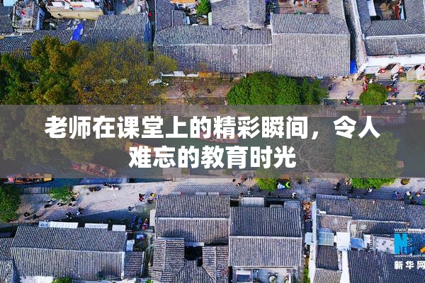 老师在课堂上的精彩瞬间，令人难忘的教育时光