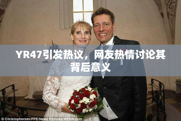 YR47引发热议，网友热情讨论其背后意义