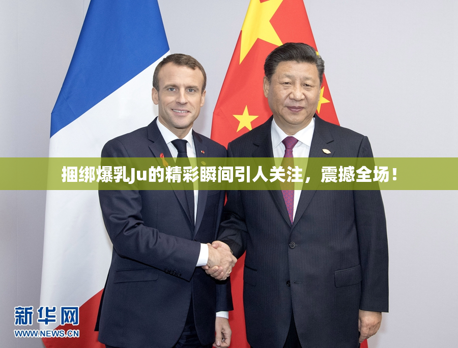 捆绑爆乳Ju的精彩瞬间引人关注，震撼全场！