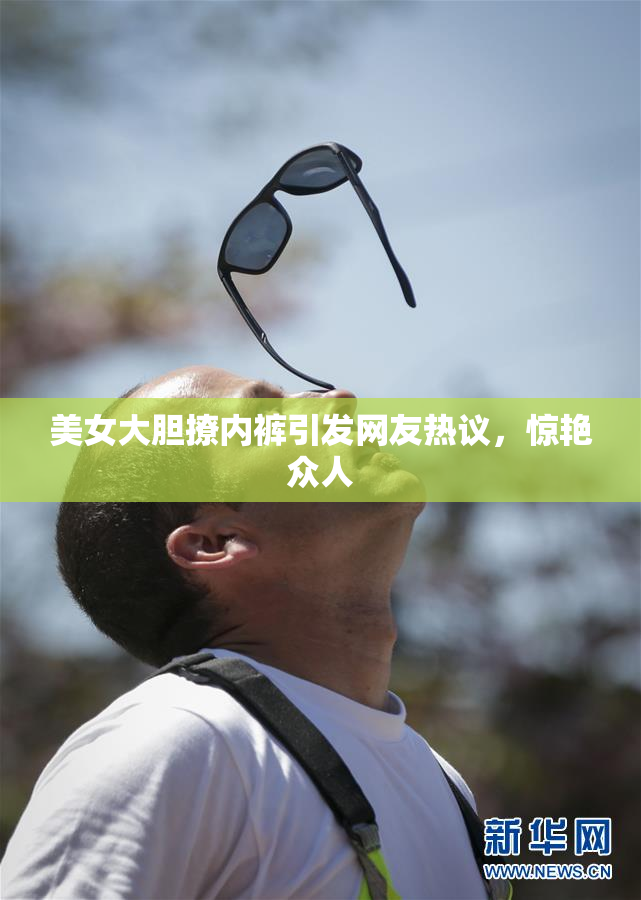 美女大胆撩内裤引发网友热议，惊艳众人