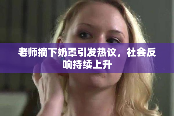 老师摘下奶罩引发热议，社会反响持续上升