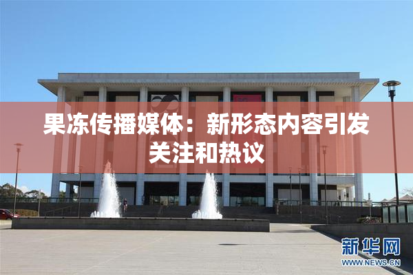果冻传播媒体：新形态内容引发关注和热议