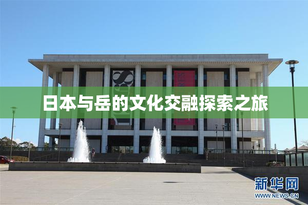 日本与岳的文化交融探索之旅