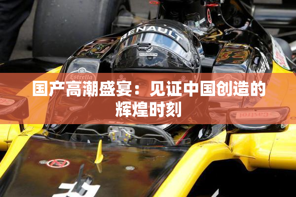 国产高潮盛宴：见证中国创造的辉煌时刻