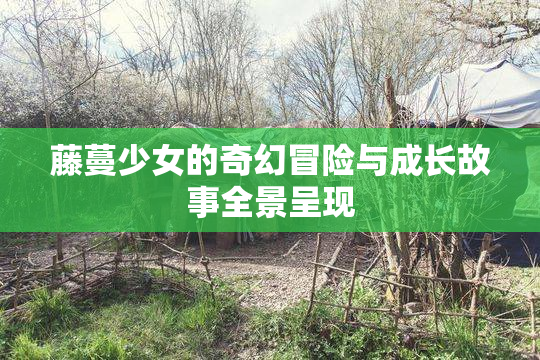 藤蔓少女的奇幻冒险与成长故事全景呈现