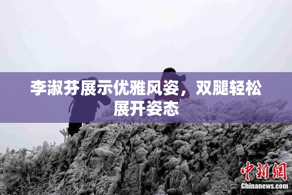 李淑芬展示优雅风姿，双腿轻松展开姿态