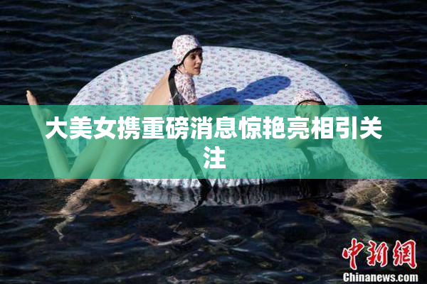 大美女携重磅消息惊艳亮相引关注