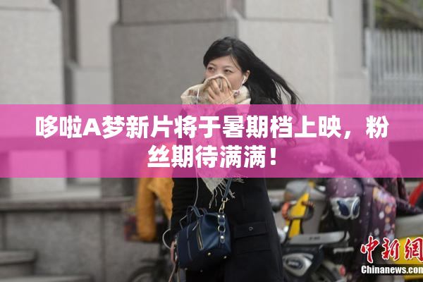 哆啦A梦新片将于暑期档上映，粉丝期待满满！