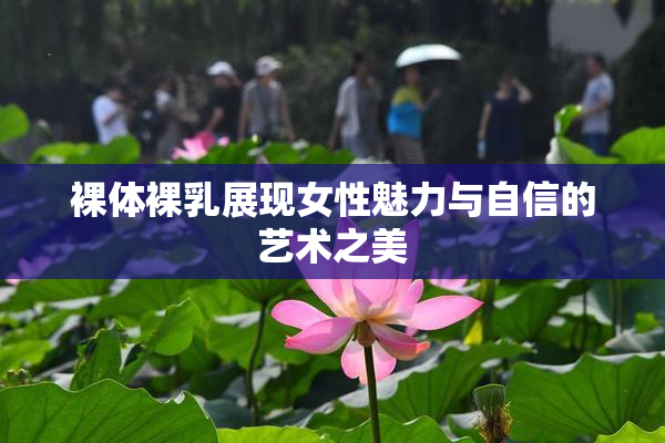 裸体裸乳展现女性魅力与自信的艺术之美
