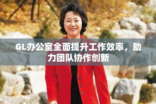 GL办公室全面提升工作效率，助力团队协作创新