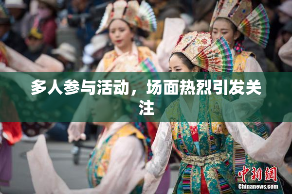 多人参与活动，场面热烈引发关注