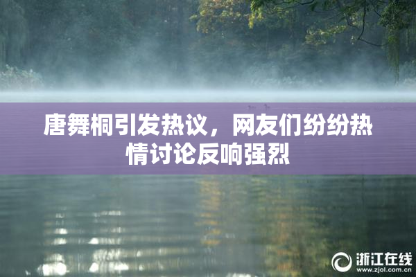 唐舞桐引发热议，网友们纷纷热情讨论反响强烈