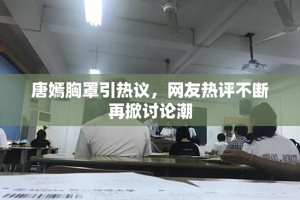 唐嫣胸罩引热议，网友热评不断再掀讨论潮
